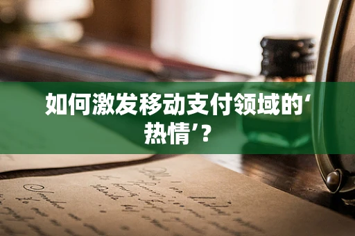 如何激发移动支付领域的‘热情’？