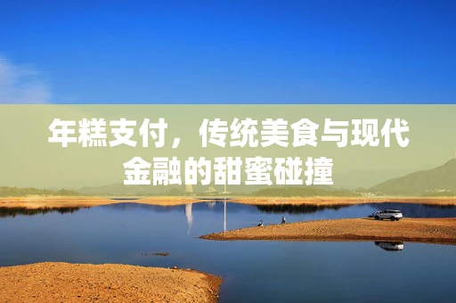 年糕支付，传统美食与现代金融的甜蜜碰撞