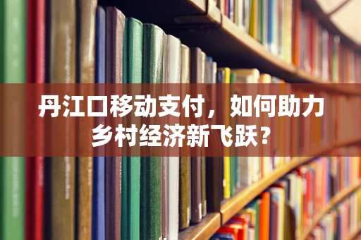 丹江口移动支付，如何助力乡村经济新飞跃？