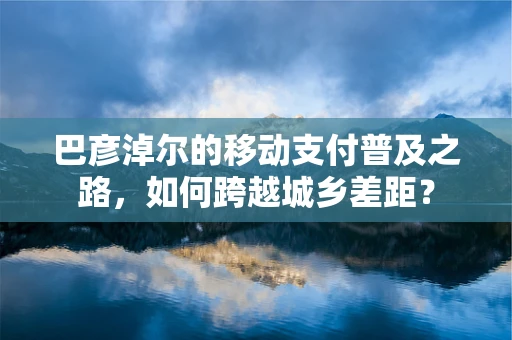 巴彦淖尔的移动支付普及之路，如何跨越城乡差距？