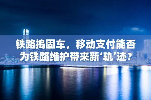 铁路捣固车，移动支付能否为铁路维护带来新‘轨’迹？