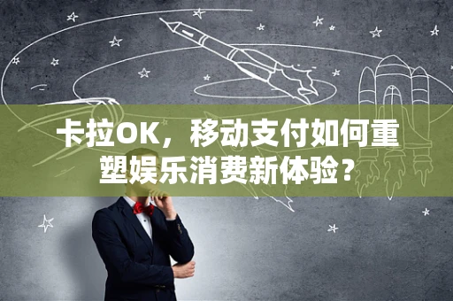 卡拉OK，移动支付如何重塑娱乐消费新体验？