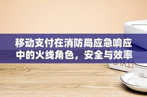 移动支付在消防局应急响应中的火线角色，安全与效率的双重考验？