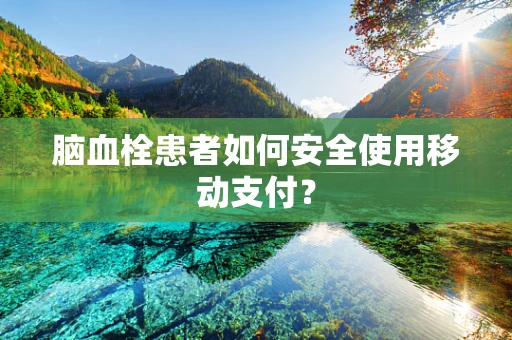 脑血栓患者如何安全使用移动支付？