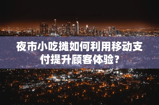 夜市小吃摊如何利用移动支付提升顾客体验？