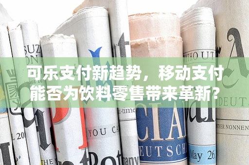 可乐支付新趋势，移动支付能否为饮料零售带来革新？