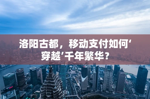 洛阳古都，移动支付如何‘穿越’千年繁华？