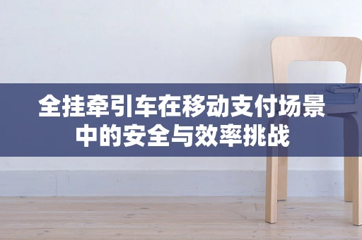全挂牵引车在移动支付场景中的安全与效率挑战