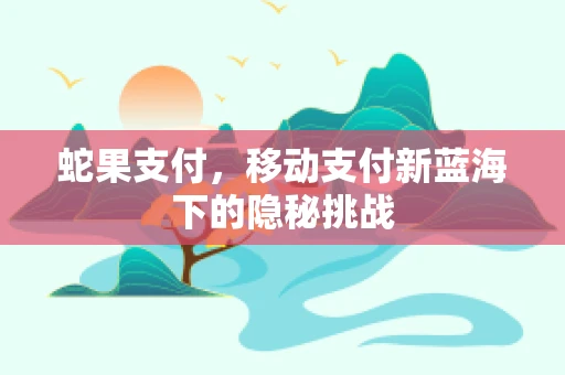 蛇果支付，移动支付新蓝海下的隐秘挑战