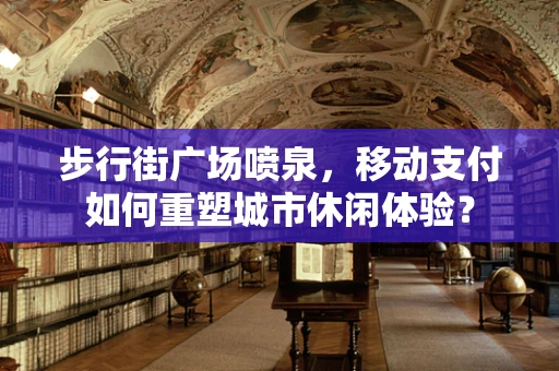 步行街广场喷泉，移动支付如何重塑城市休闲体验？