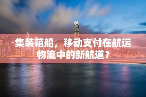 集装箱船，移动支付在航运物流中的新航道？