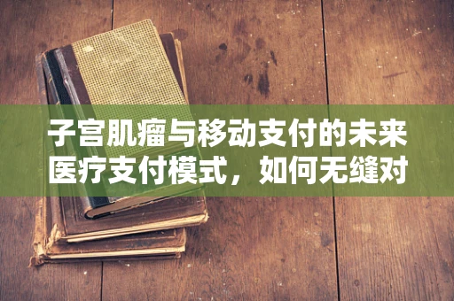 子宫肌瘤与移动支付的未来医疗支付模式，如何无缝对接健康与金融？