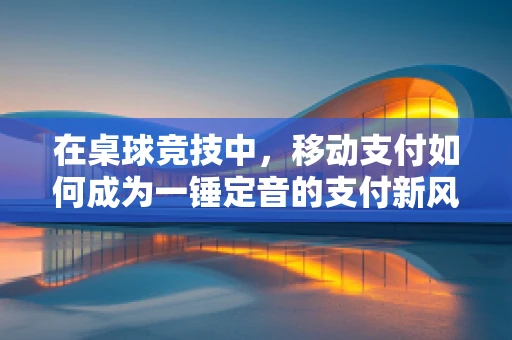 在桌球竞技中，移动支付如何成为一锤定音的支付新风尚？