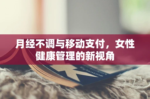 月经不调与移动支付，女性健康管理的新视角