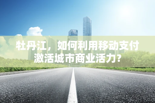 牡丹江，如何利用移动支付激活城市商业活力？