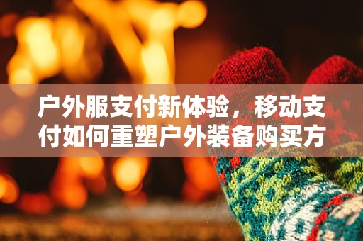 户外服支付新体验，移动支付如何重塑户外装备购买方式？