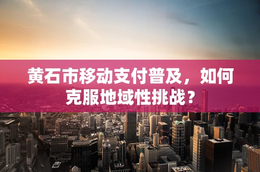 黄石市移动支付普及，如何克服地域性挑战？