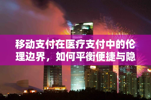移动支付在医疗支付中的伦理边界，如何平衡便捷与隐私？